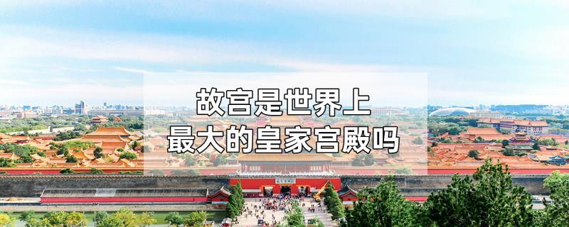故宫是世界上最大的皇家宫殿吗