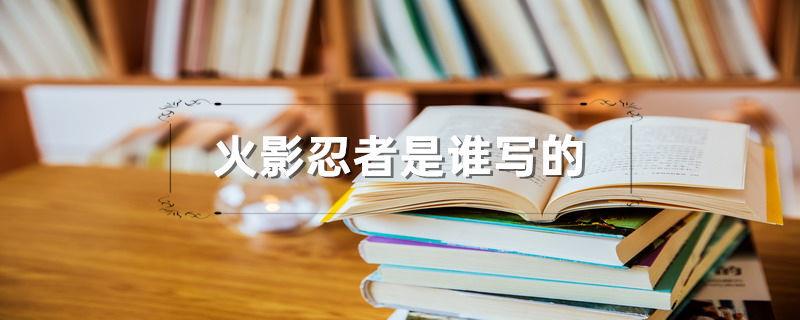 火影忍者是谁写的