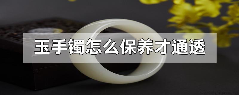 玉手镯怎么保养才通透
