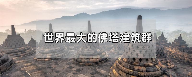 世界最大的佛塔建筑群