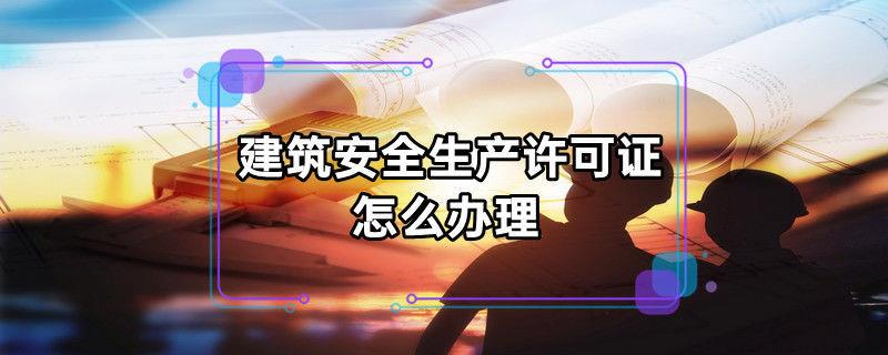 建筑安全生产许可证怎么办理