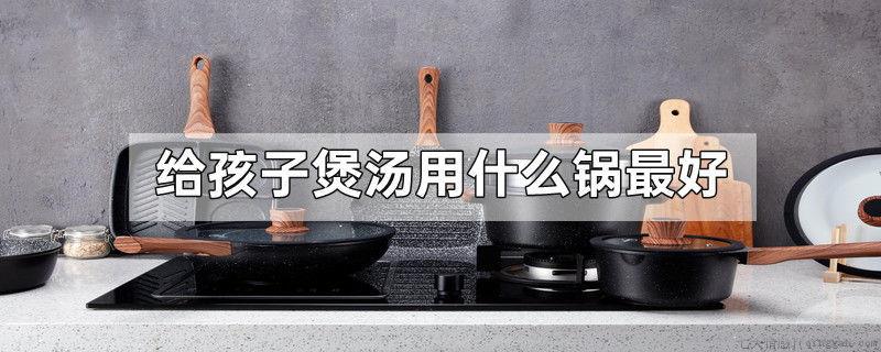 给孩子煲汤用什么锅最好