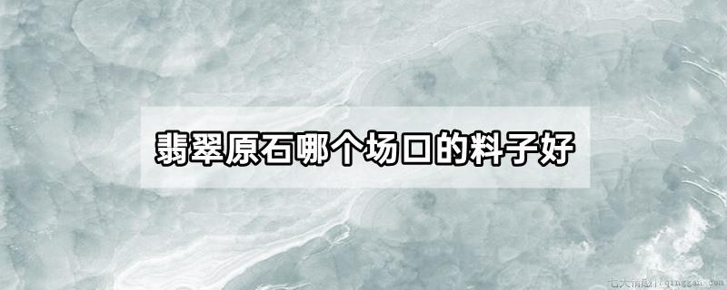翡翠原石哪个场口的料子好