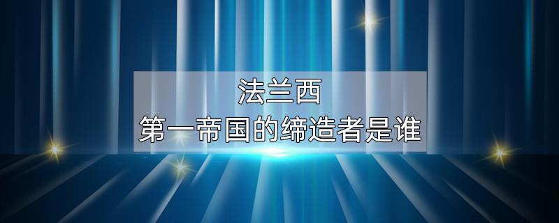 法兰西第一帝国的缔造者是谁
