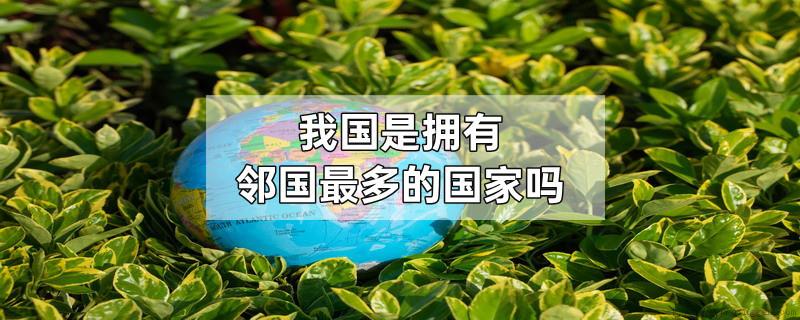 我国是拥有邻国最多的国家吗