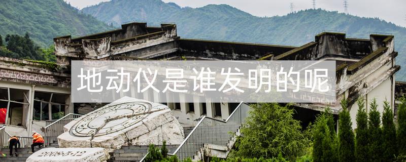 谁发明了地动仪