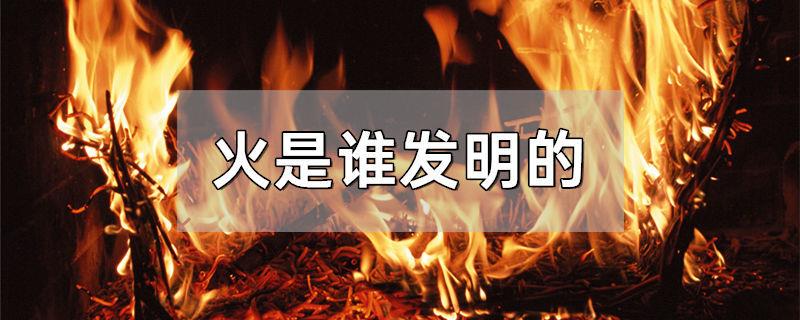 火是谁发明的