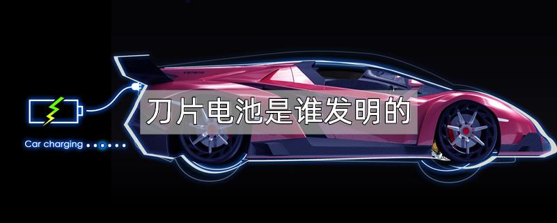 刀片电池是谁发明的