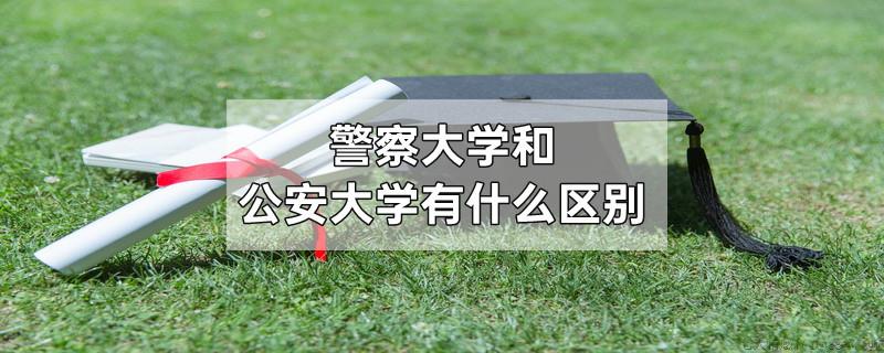 警察大学和公安大学有什么区别