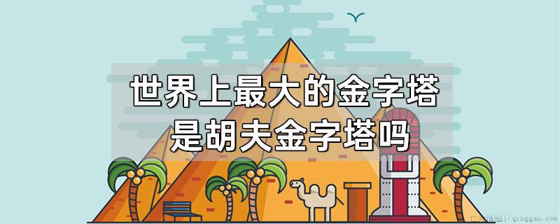 世界上最大的金字塔是胡夫金字塔吗？