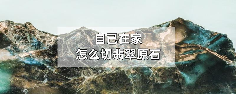 自己在家怎么切翡翠原石