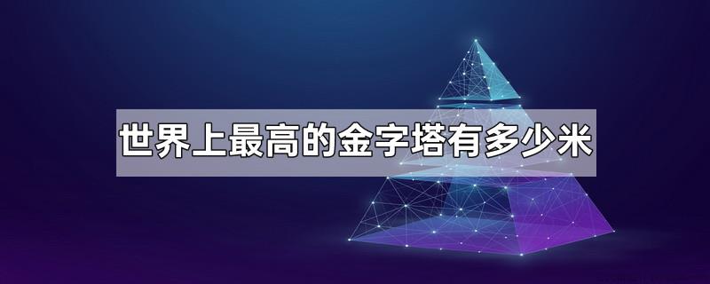世界上最高的金字塔有多少米