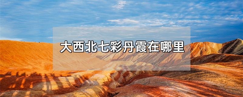 大西北七彩丹霞在哪里