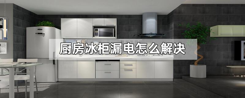 厨房冰柜漏电怎么解决