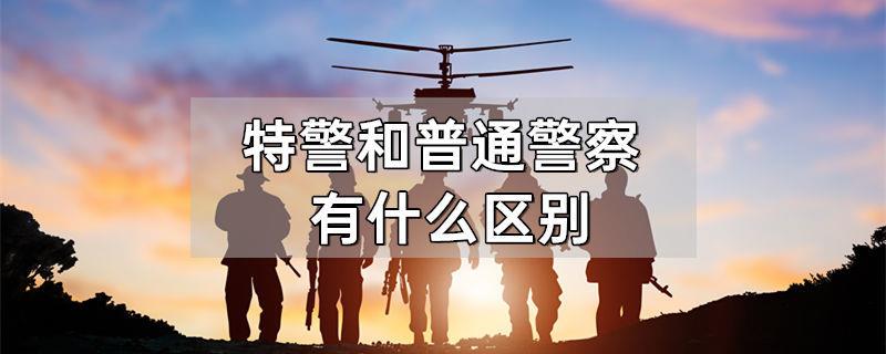特警和普通警察有什么区别