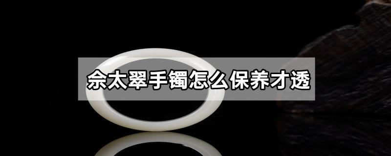 佘太翠手镯怎么保养才透
