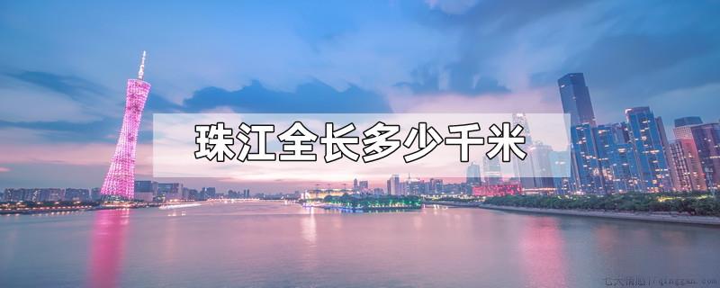 珠江全长多少千米