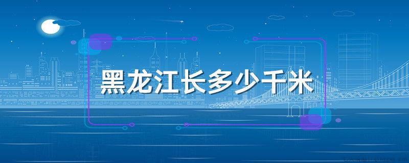 黑龙江长多少千米