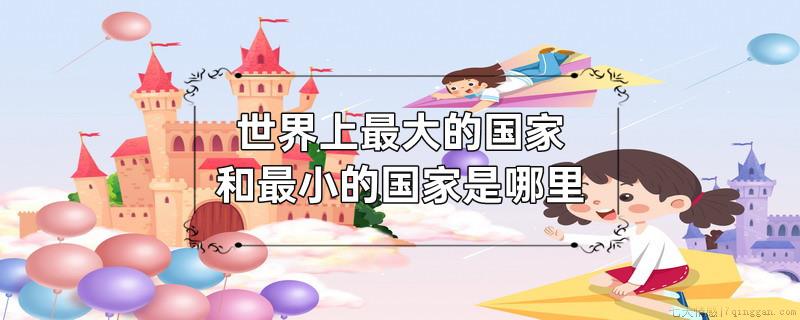 世界上最大的国家和最小的国家是哪里