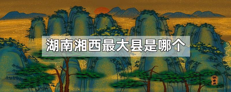 湖南湘西最大县是哪个