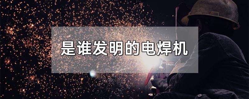 是谁发明的电焊机
