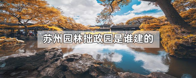 苏州园林拙政园是谁建的
