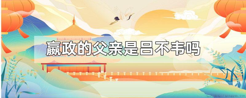 嬴政的父亲是吕不韦吗