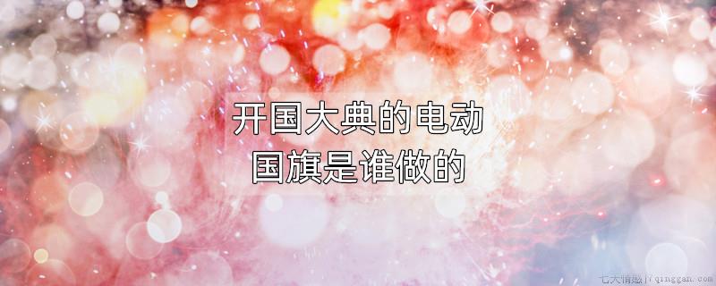 开国大典的电动国旗是谁做的