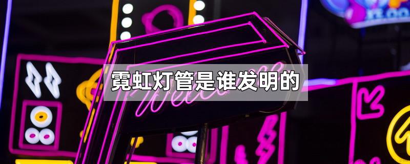 霓虹灯管是谁发明的