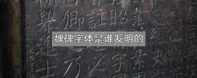魏碑字体是谁发明的