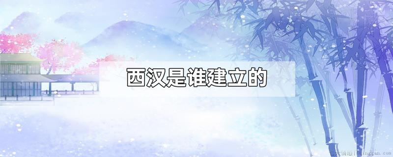 西汉是谁建立的