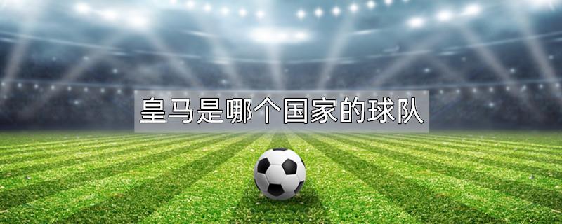 皇马是哪个国家的球队