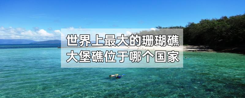 世界上最大的珊瑚礁大堡礁位于哪个国家