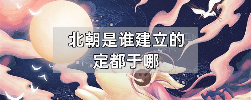 北朝是谁建立的定都于哪
