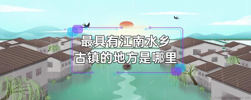 最具有江南水乡古镇的地方是哪里