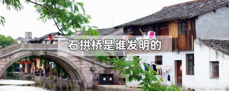 石拱桥是谁发明的