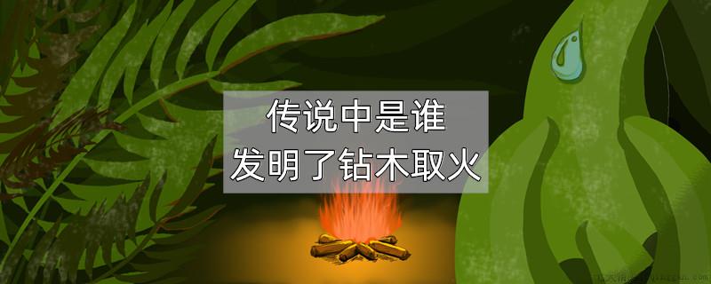 传说中是谁发明了钻木取火