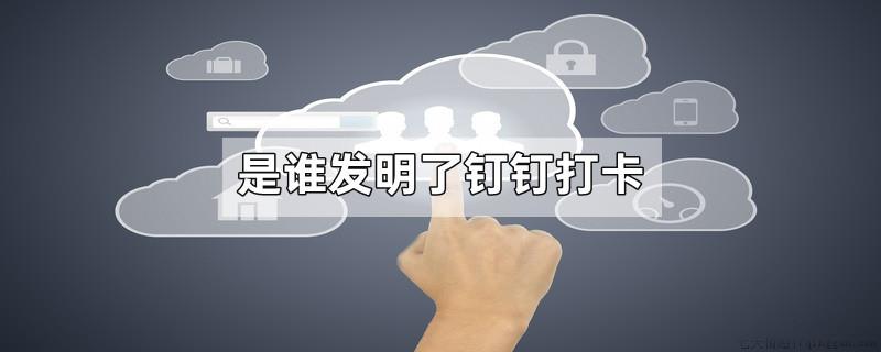是谁发明了钉钉打卡