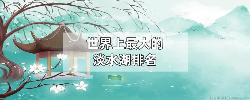 世界上最大的淡水湖排名