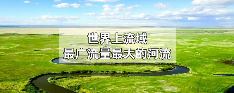 世界上流域最广流量最大的河流