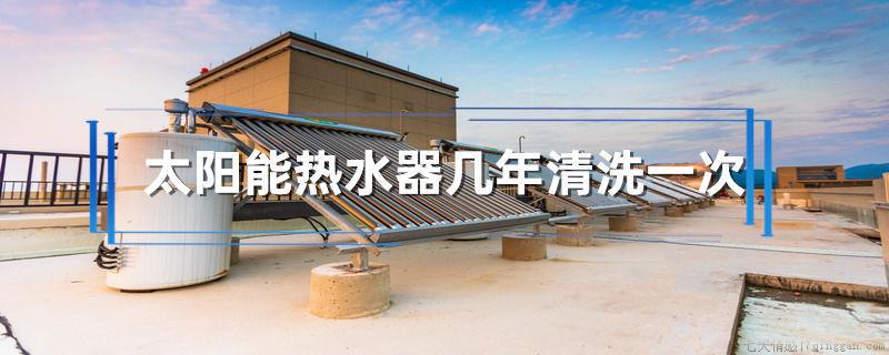 太阳能热水器几年清洗一次