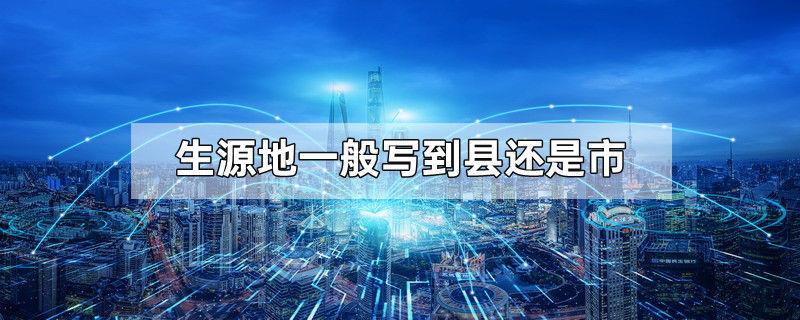 生源地一般写到县还是市