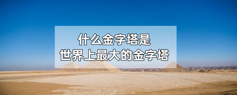 什么金字塔是世界上最大的金字塔