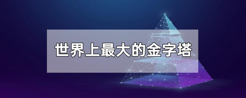 世界上最大的金字塔叫什么