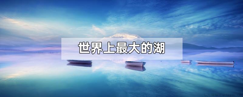 世界上最大的湖