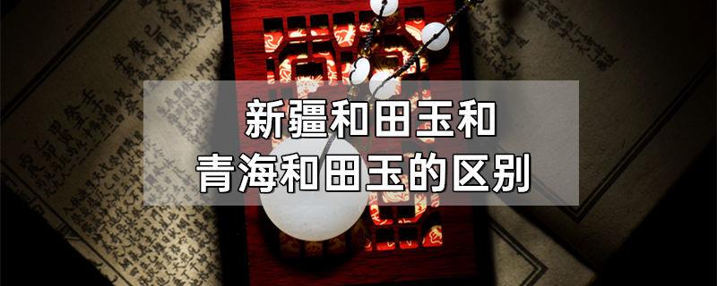 新疆和田玉和青海和田玉的区别