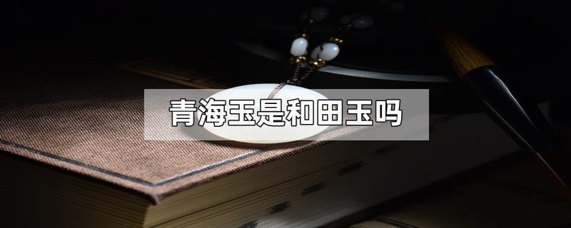 青海玉是和田玉吗