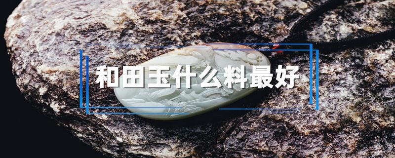和田玉什么料最好