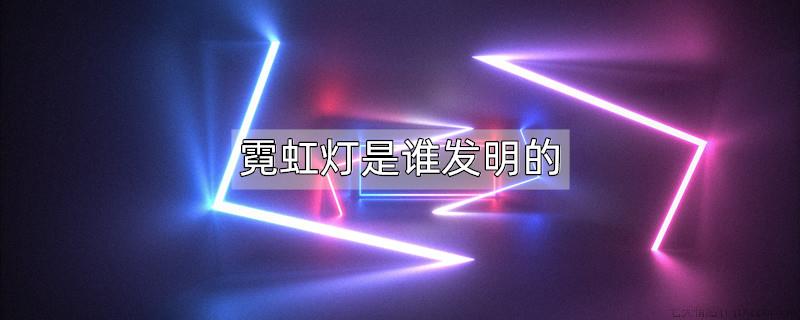 霓虹灯是谁发明的