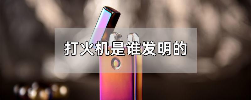 打火机是谁发明的
